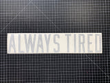 ALWAYS TIRED DECAL- GLOSS GREY